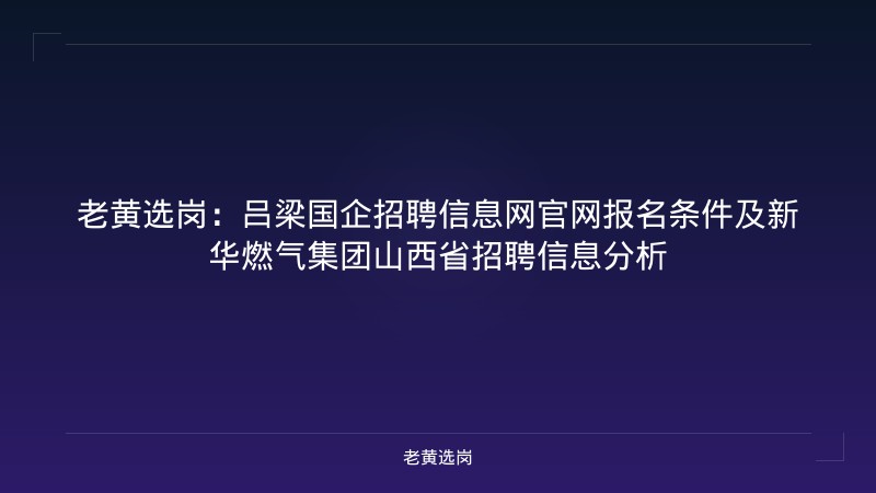 老黄选岗：吕梁国企招聘信息网官网报名条件及新华燃气集团山西省招聘信息分析 - 老黄选岗