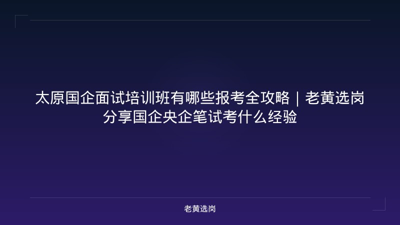 太原国企面试培训班有哪些报考全攻略｜老黄选岗分享国企央企笔试考什么经验 - 老黄选岗