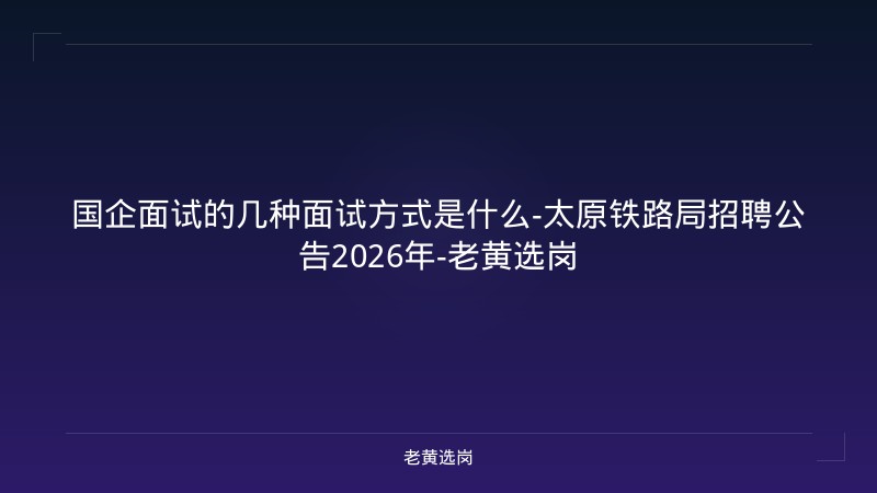国企面试的几种面试方式是什么-太原铁路局招聘公告2026年-老黄选岗 - 老黄选岗