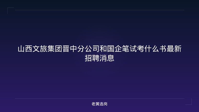 山西文旅集团晋中分公司和国企笔试考什么书最新招聘消息 - 老黄选岗