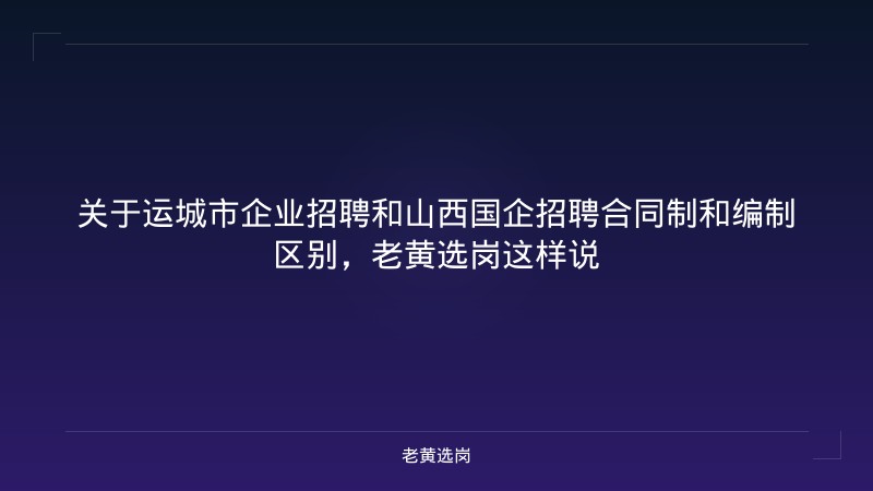 关于运城市企业招聘和山西国企招聘合同制和编制区别，老黄选岗这样说 - 老黄选岗