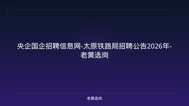 央企国企招聘信息网-太原铁路局招聘公告2026年-老黄选岗 - 老黄选岗