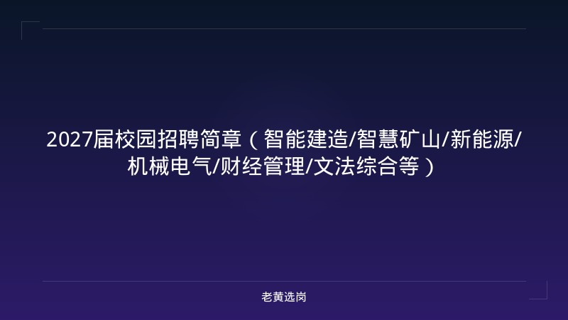 2027届校园招聘简章（智能建造/智慧矿山/新能源/机械电气/财经管理/文法综合等） - 老黄选岗