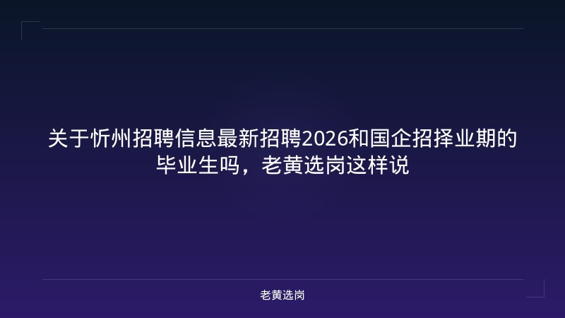 关于忻州招聘信息最新招聘2026和国企招择业期的毕业生吗，老黄选岗这样说 - 老黄选岗