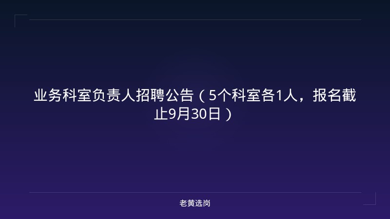 业务科室负责人招聘公告（5个科室各1人，报名截止9月30日） - 老黄选岗