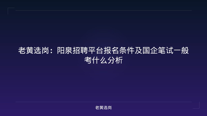 老黄选岗：阳泉招聘平台报名条件及国企笔试一般考什么分析 - 老黄选岗
