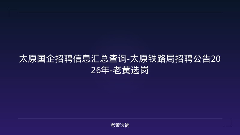 太原国企招聘信息汇总查询-太原铁路局招聘公告2026年-老黄选岗 - 老黄选岗