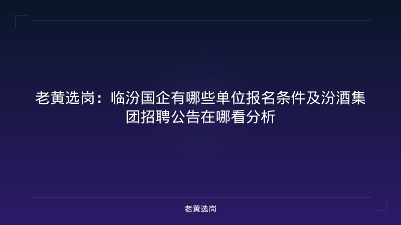 老黄选岗：临汾国企有哪些单位报名条件及汾酒集团招聘公告在哪看分析 - 老黄选岗