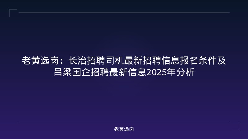 老黄选岗：长治招聘司机最新招聘信息报名条件及吕梁国企招聘最新信息2025年分析 - 老黄选岗