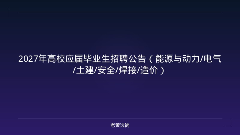 2027年高校应届毕业生招聘公告（能源与动力/电气/土建/安全/焊接/造价） - 老黄选岗