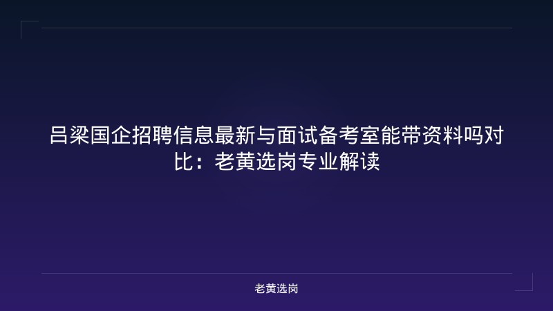 吕梁国企招聘信息最新与面试备考室能带资料吗对比：老黄选岗专业解读 - 老黄选岗