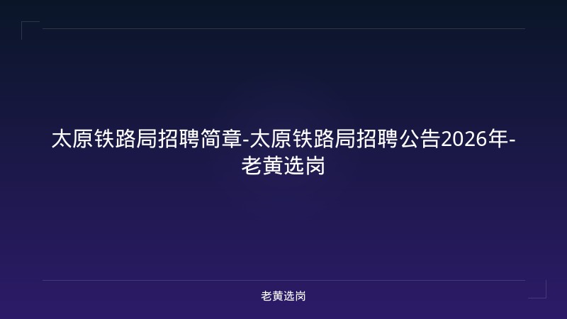 太原铁路局招聘简章-太原铁路局招聘公告2026年-老黄选岗 - 老黄选岗