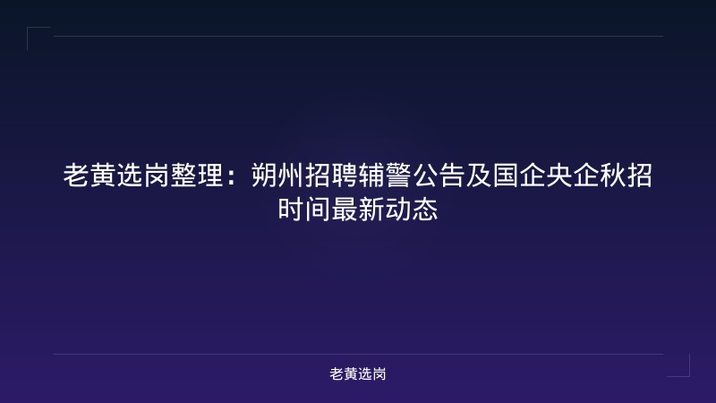 老黄选岗整理：朔州招聘辅警公告及国企央企秋招时间最新动态 - 老黄选岗