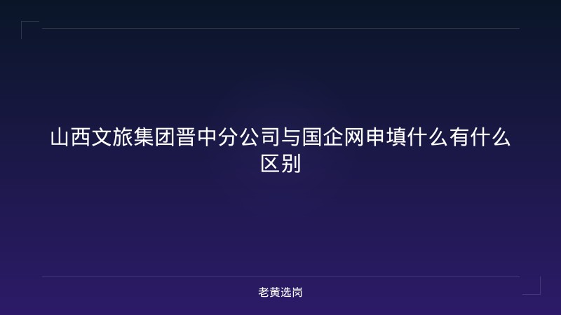 山西文旅集团晋中分公司与国企网申填什么有什么区别 - 老黄选岗