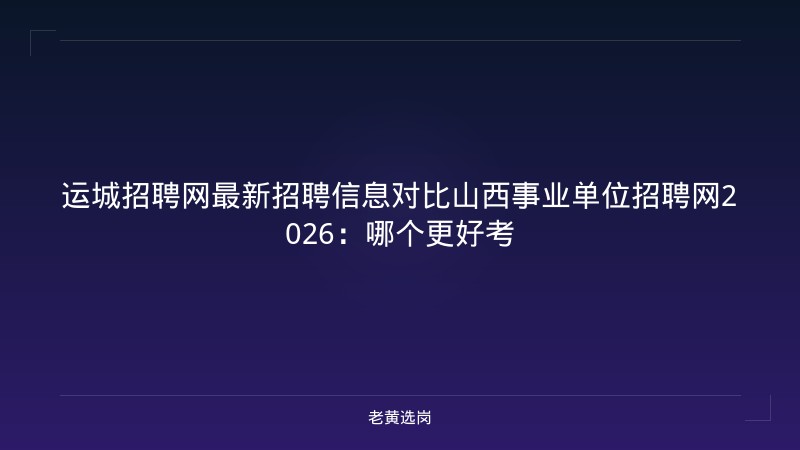 运城招聘网最新招聘信息对比山西事业单位招聘网2026：哪个更好考 - 老黄选岗