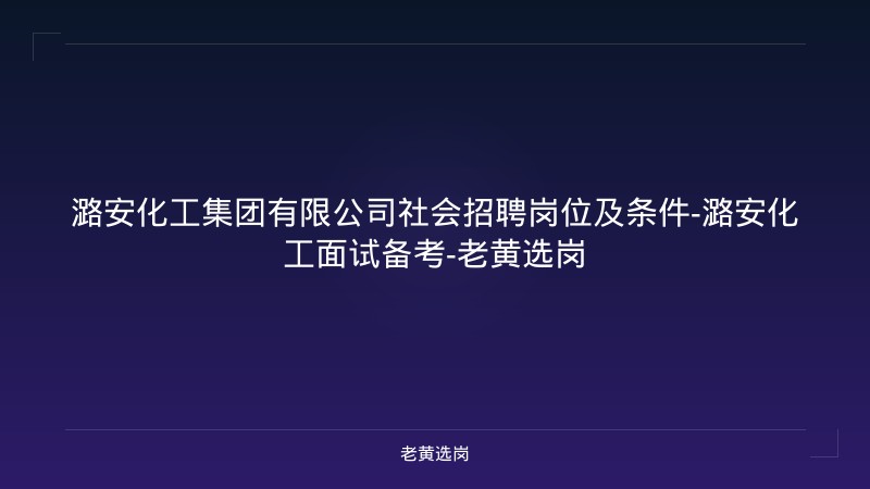 潞安化工集团有限公司社会招聘岗位及条件-潞安化工面试备考-老黄选岗 - 老黄选岗