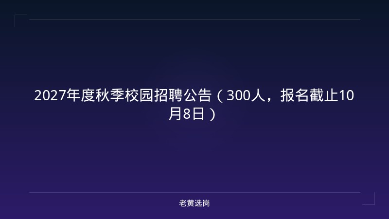 2027年度秋季校园招聘公告（300人，报名截止10月8日） - 老黄选岗
