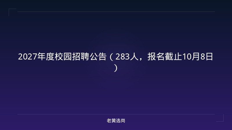 2027年度校园招聘公告（283人，报名截止10月8日） - 老黄选岗