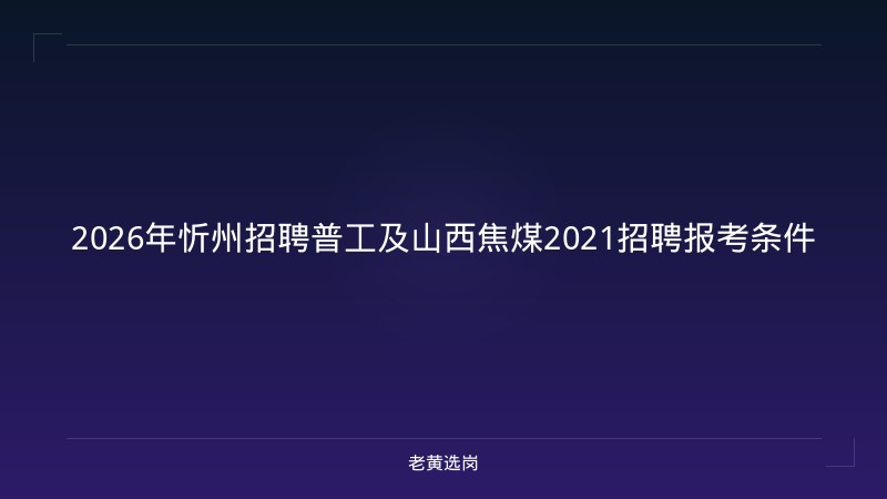 2026年忻州招聘普工及山西焦煤2021招聘报考条件 - 老黄选岗