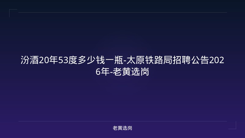 汾酒20年53度多少钱一瓶-太原铁路局招聘公告2026年-老黄选岗 - 老黄选岗