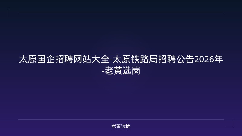 太原国企招聘网站大全-太原铁路局招聘公告2026年-老黄选岗 - 老黄选岗