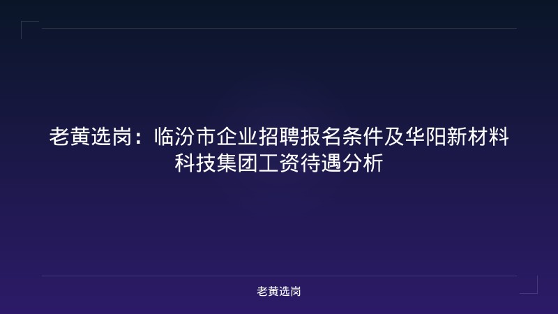 老黄选岗：临汾市企业招聘报名条件及华阳新材料科技集团工资待遇分析 - 老黄选岗