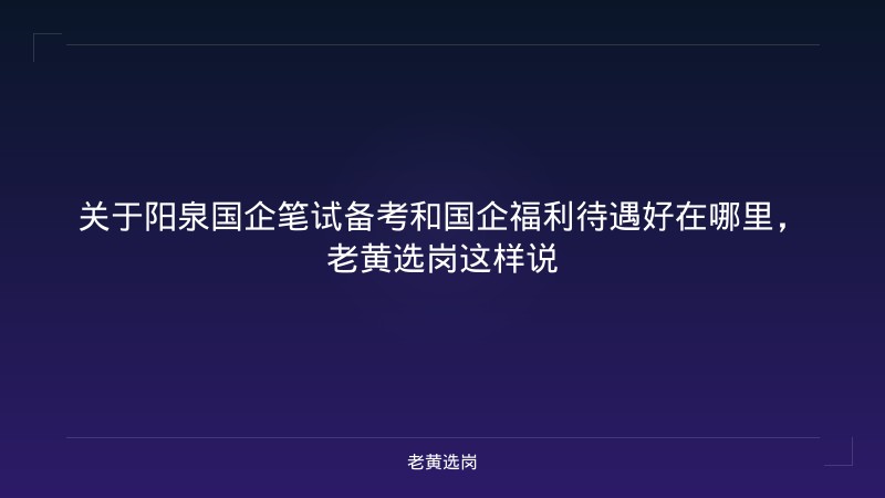 关于阳泉国企笔试备考和国企福利待遇好在哪里，老黄选岗这样说 - 老黄选岗