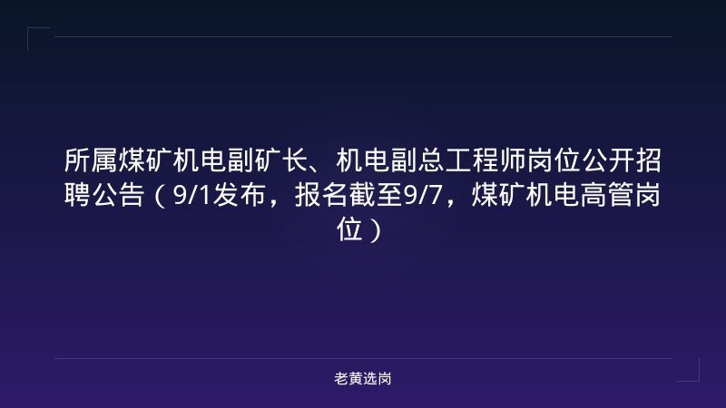 所属煤矿机电副矿长、机电副总工程师岗位公开招聘公告（9/1发布，报名截至9/7，煤矿机电高管岗位） - 老黄选岗