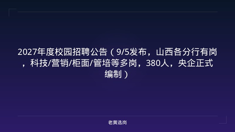 2027年度校园招聘公告（9/5发布，山西各分行有岗，科技/营销/柜面/管培等多岗，380人，央企正式编制） - 老黄选岗