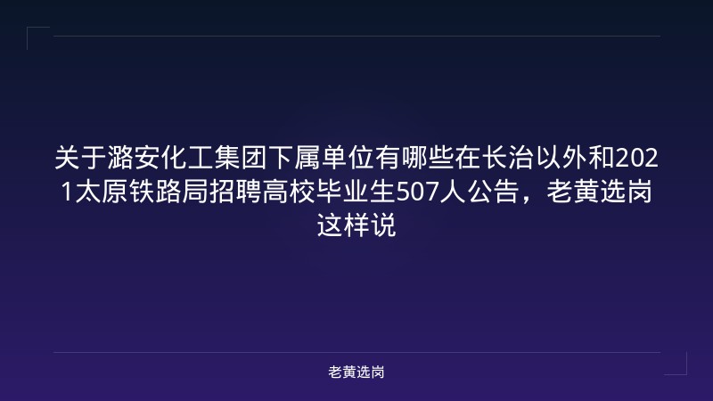 关于潞安化工集团下属单位有哪些在长治以外和2021太原铁路局招聘高校毕业生507人公告，老黄选岗这样说 - 老黄选岗