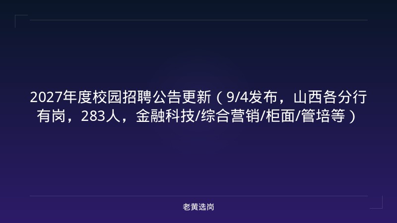 2027年度校园招聘公告更新（9/4发布，山西各分行有岗，283人，金融科技/综合营销/柜面/管培等） - 老黄选岗