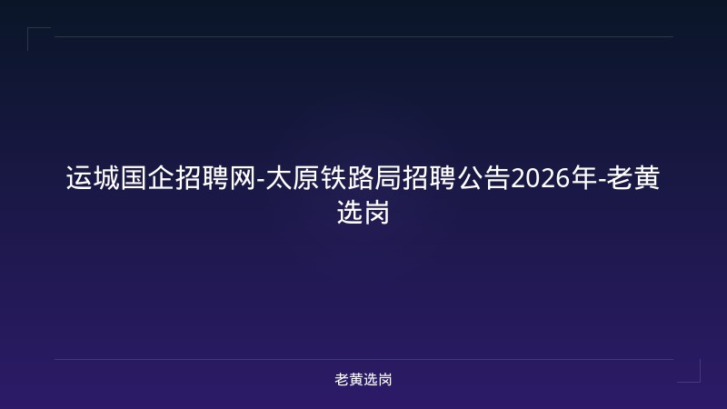 运城国企招聘网-太原铁路局招聘公告2026年-老黄选岗 - 老黄选岗
