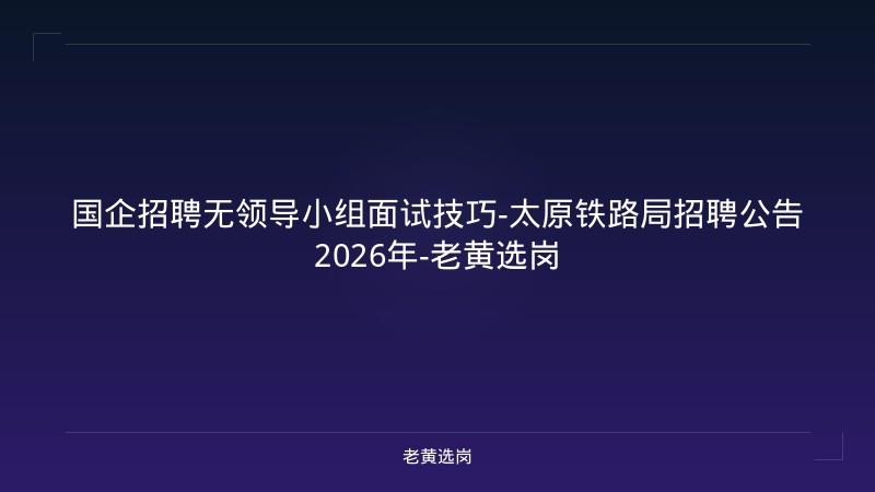国企招聘无领导小组面试技巧-太原铁路局招聘公告2026年-老黄选岗 - 老黄选岗