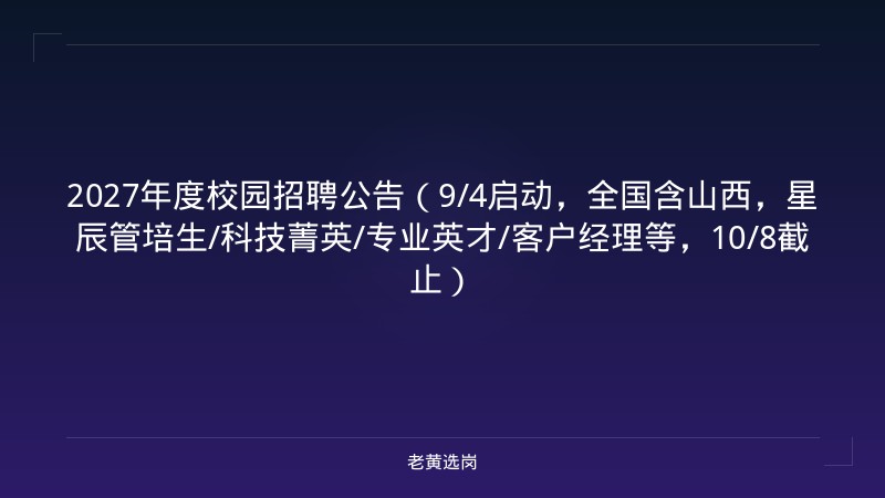 2027年度校园招聘公告（9/4启动，全国含山西，星辰管培生/科技菁英/专业英才/客户经理等，10/8截止） - 老黄选岗