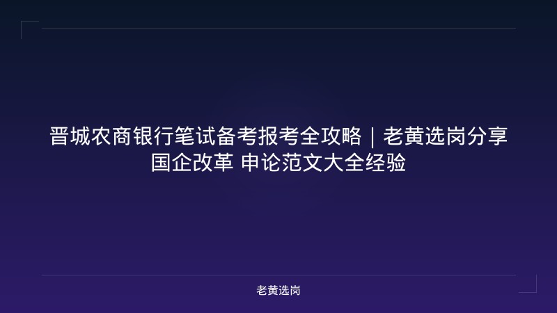 晋城农商银行笔试备考报考全攻略｜老黄选岗分享国企改革 申论范文大全经验 - 老黄选岗