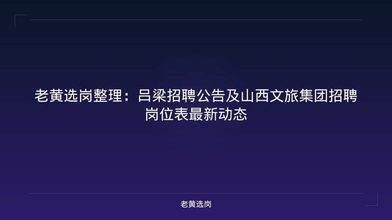 老黄选岗整理:吕梁招聘公告及山西文旅集团招聘岗位表最新动态 - 老黄选岗