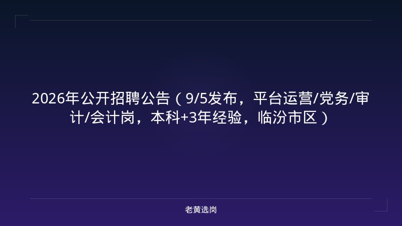2026年公开招聘公告（9/5发布，平台运营/党务/审计/会计岗，本科+3年经验，临汾市区） - 老黄选岗