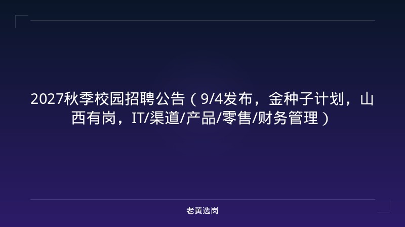 2027秋季校园招聘公告（9/4发布，金种子计划，山西有岗，IT/渠道/产品/零售/财务管理） - 老黄选岗