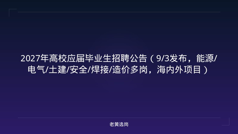2027年高校应届毕业生招聘公告（9/3发布，能源/电气/土建/安全/焊接/造价多岗，海内外项目） - 老黄选岗