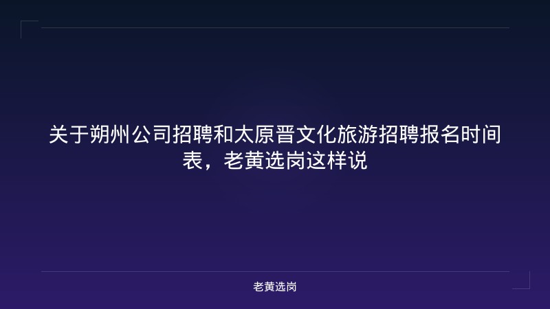关于朔州公司招聘和太原晋文化旅游招聘报名时间表，老黄选岗这样说 - 老黄选岗
