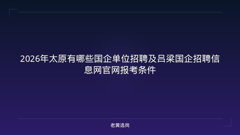 2026年太原有哪些国企单位招聘及吕梁国企招聘信息网官网报考条件 - 老黄选岗