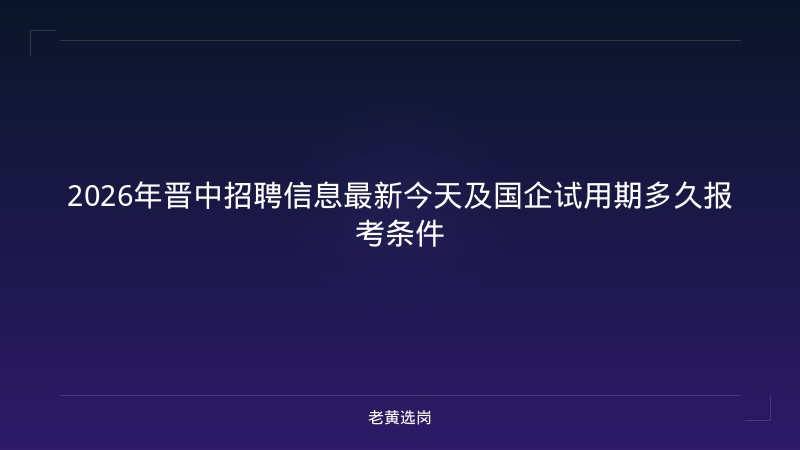 2026年晋中招聘信息最新今天及国企试用期多久报考条件 - 老黄选岗