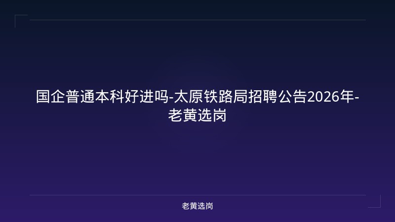 国企普通本科好进吗-太原铁路局招聘公告2026年-老黄选岗 - 老黄选岗