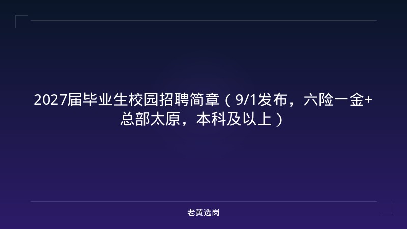 2027届毕业生校园招聘简章（9/1发布，六险一金+总部太原，本科及以上） - 老黄选岗