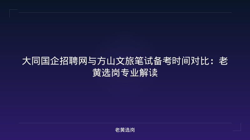 大同国企招聘网与方山文旅笔试备考时间对比：老黄选岗专业解读 - 老黄选岗