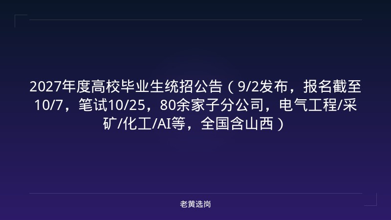 2027年度高校毕业生统招公告（9/2发布，报名截至10/7，笔试10/25，80余家子分公司，电气工程/采矿/化工/AI等，全国含山西） - 老黄选岗