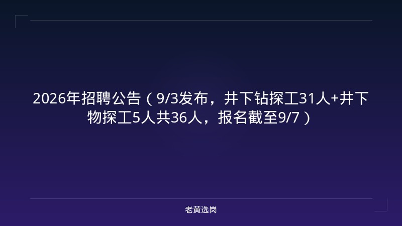2026年招聘公告（9/3发布，井下钻探工31人+井下物探工5人共36人，报名截至9/7） - 老黄选岗