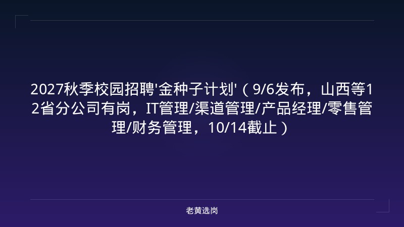 2027秋季校园招聘'金种子计划'（9/6发布，山西等12省分公司有岗，IT管理/渠道管理/产品经理/零售管理/财务管理，10/14截止） - 老黄选岗