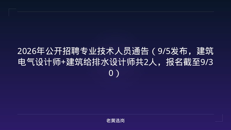 2026年公开招聘专业技术人员通告（9/5发布，建筑电气设计师+建筑给排水设计师共2人，报名截至9/30） - 老黄选岗
