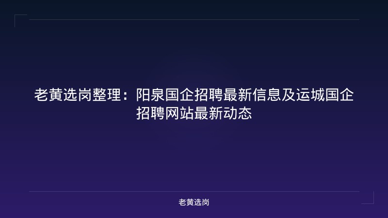 老黄选岗整理：阳泉国企招聘最新信息及运城国企招聘网站最新动态 - 老黄选岗